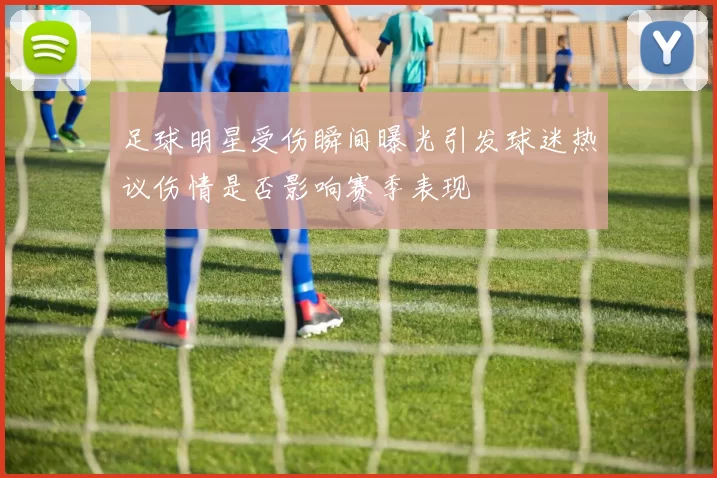 足球明星受伤瞬间曝光引发球迷热议伤情是否影响赛季表现
