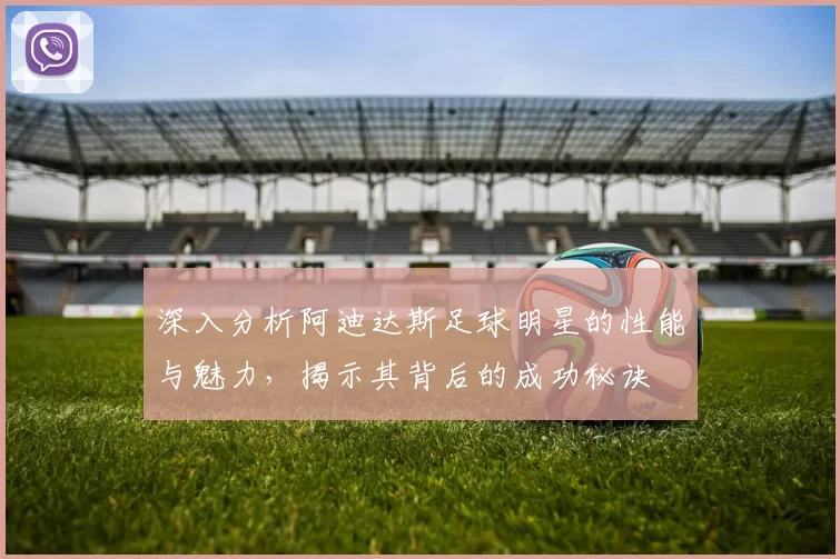 深入分析阿迪达斯足球明星的性能与魅力，揭示其背后的成功秘诀