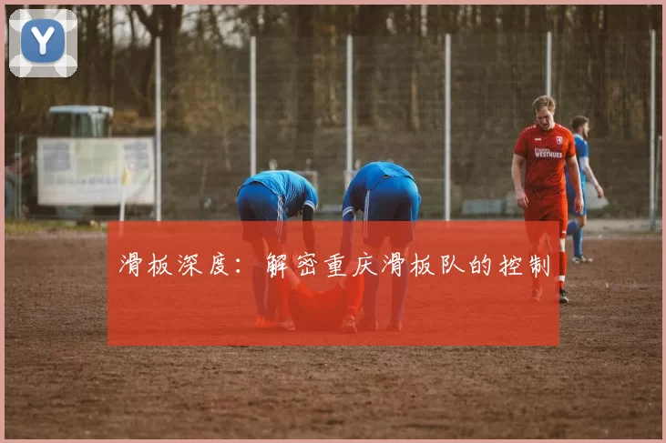 滑板深度：解密重庆滑板队的控制