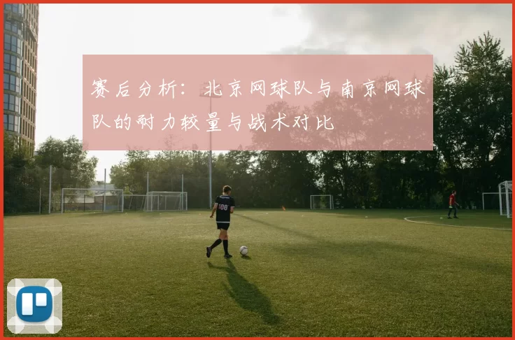 赛后分析：北京网球队与南京网球队的耐力较量与战术对比