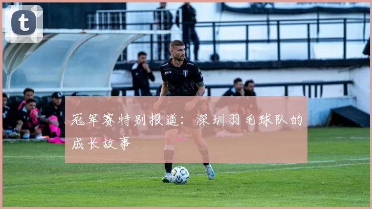 冠军赛特别报道：深圳羽毛球队的成长故事