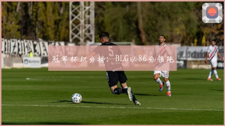 冠军杯积分榜：BLG以86分领跑