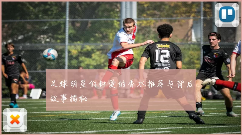 足球明星们钟爱的香水推荐与背后故事揭秘