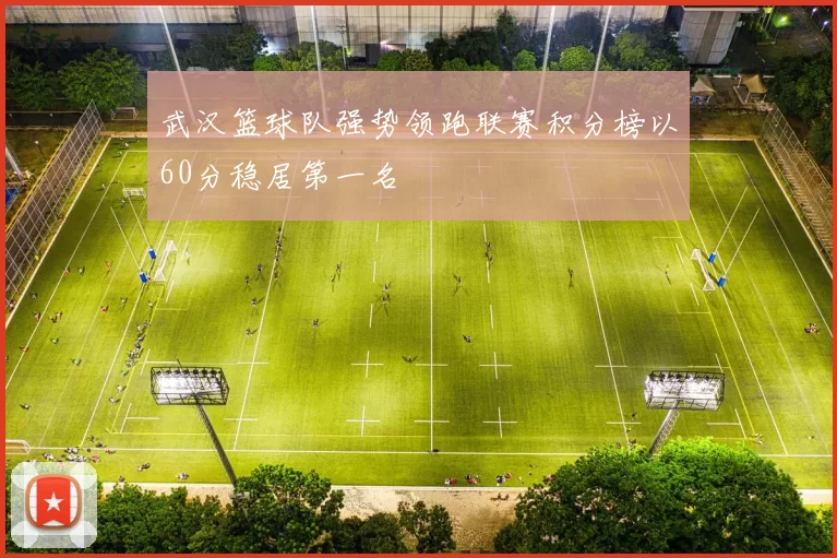 武汉篮球队强势领跑联赛积分榜以60分稳居第一名