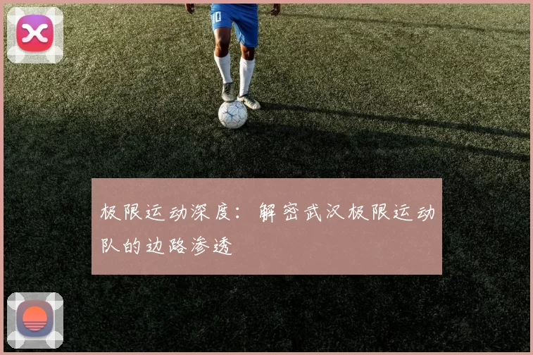 极限运动深度：解密武汉极限运动队的边路渗透