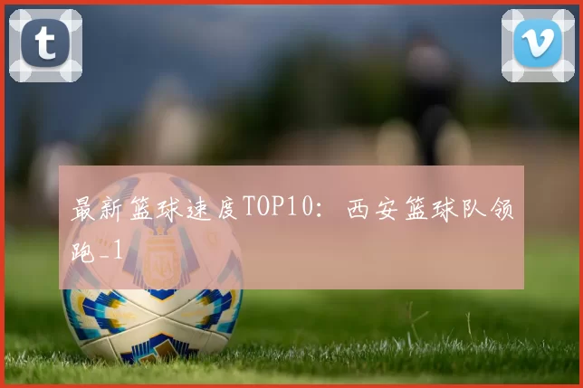 最新篮球速度TOP10：西安篮球队领跑_1