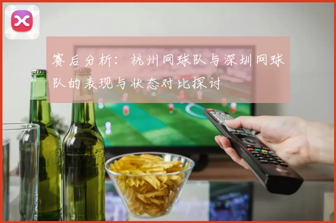 赛后分析：杭州网球队与深圳网球队的表现与状态对比探讨