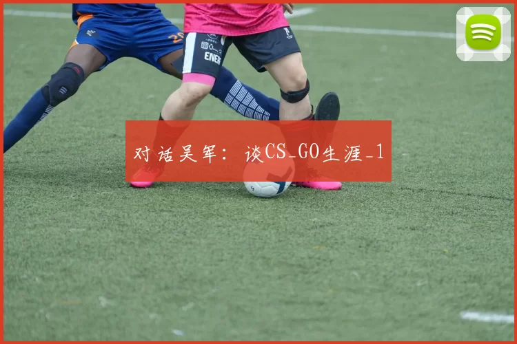 对话吴军：谈CS_GO生涯_1