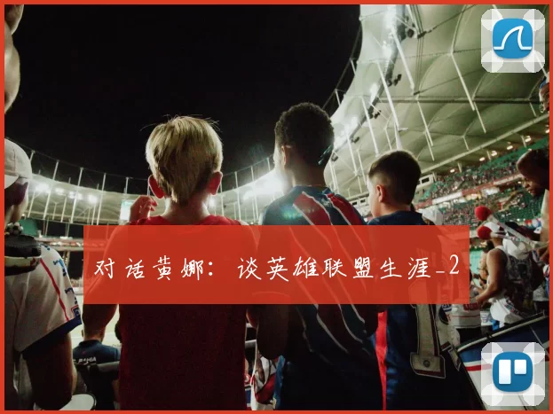 对话黄娜：谈英雄联盟生涯_2