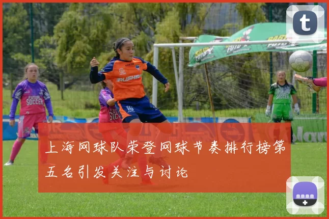 上海网球队荣登网球节奏排行榜第五名引发关注与讨论