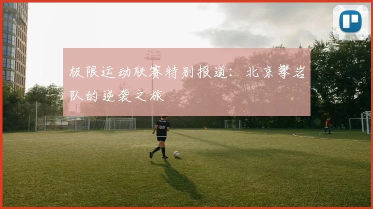 极限运动联赛特别报道：北京攀岩队的逆袭之旅